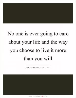 No one is ever going to care about your life and the way you choose to live it more than you will Picture Quote #1