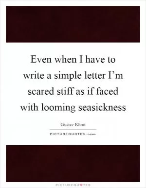 Even when I have to write a simple letter I’m scared stiff as if faced with looming seasickness Picture Quote #1