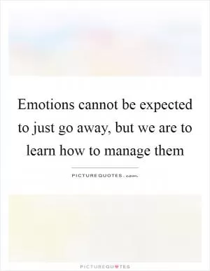 Emotions cannot be expected to just go away, but we are to learn how to manage them Picture Quote #1