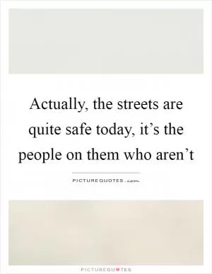 Actually, the streets are quite safe today, it’s the people on them who aren’t Picture Quote #1