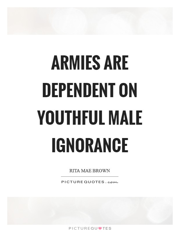 Armies are dependent on youthful male ignorance Picture Quote #1