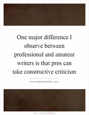 One major difference I observe between professional and amateur writers is that pros can take constructive criticism Picture Quote #1