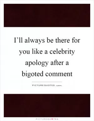 I’ll always be there for you like a celebrity apology after a bigoted comment Picture Quote #1