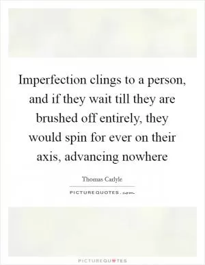 Imperfection clings to a person, and if they wait till they are brushed off entirely, they would spin for ever on their axis, advancing nowhere Picture Quote #1