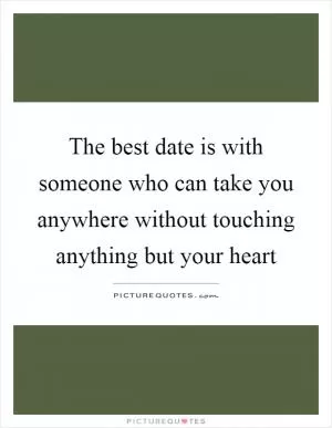 The best date is with someone who can take you anywhere without touching anything but your heart Picture Quote #1