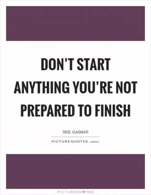 Don’t start anything you’re not prepared to finish Picture Quote #1