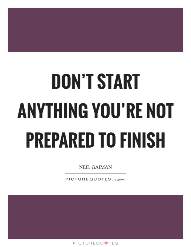 Don't start anything you're not prepared to finish Picture Quote #1