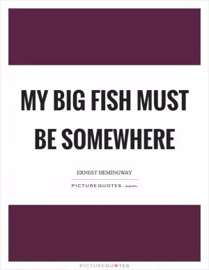 My big fish must be somewhere Picture Quote #1