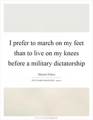 I prefer to march on my feet than to live on my knees before a military dictatorship Picture Quote #1