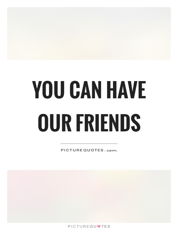 You can have our friends Picture Quote #1