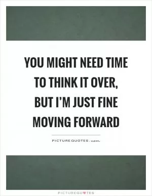 You might need time to think it over, but I’m just fine moving forward Picture Quote #1