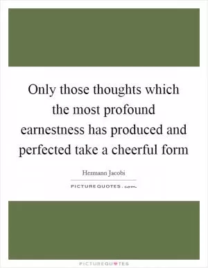 Only those thoughts which the most profound earnestness has produced and perfected take a cheerful form Picture Quote #1