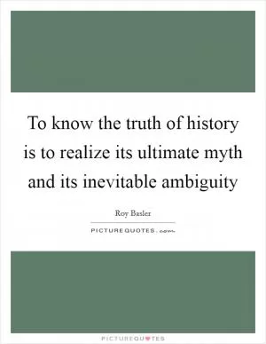 To know the truth of history is to realize its ultimate myth and its inevitable ambiguity Picture Quote #1