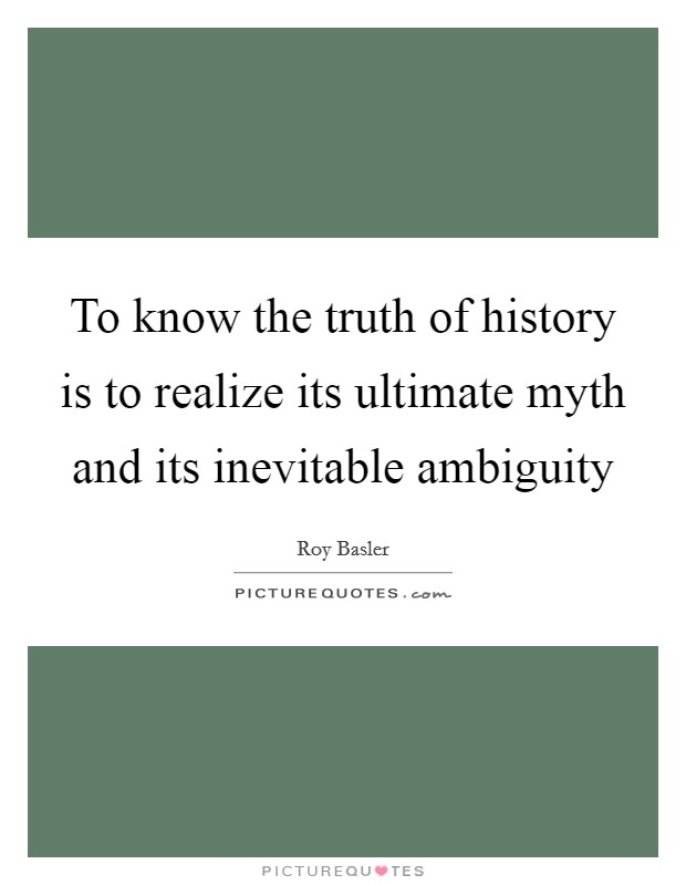 To know the truth of history is to realize its ultimate myth and its inevitable ambiguity Picture Quote #1