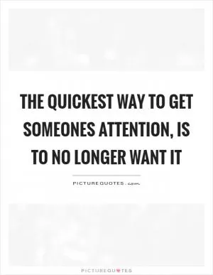 The quickest way to get someones attention, is to no longer want it Picture Quote #1