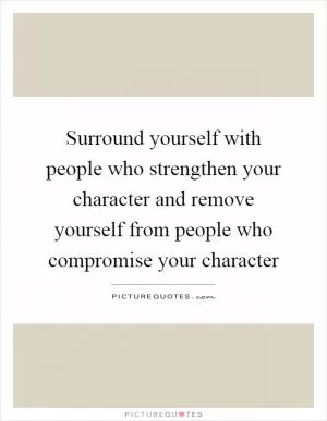 Surround yourself with people who strengthen your character and remove yourself from people who compromise your character Picture Quote #1