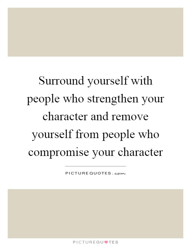 Surround yourself with people who strengthen your character and remove yourself from people who compromise your character Picture Quote #1