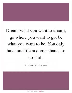 Dream what you want to dream, go where you want to go, be what you want to be. You only have one life and one chance to do it all Picture Quote #1