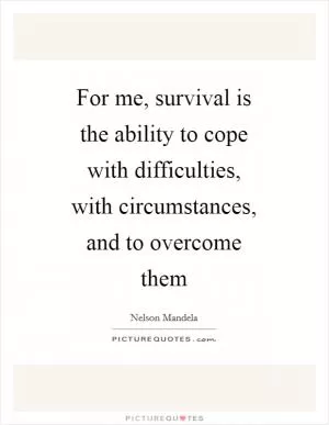 For me, survival is the ability to cope with difficulties, with circumstances, and to overcome them Picture Quote #1