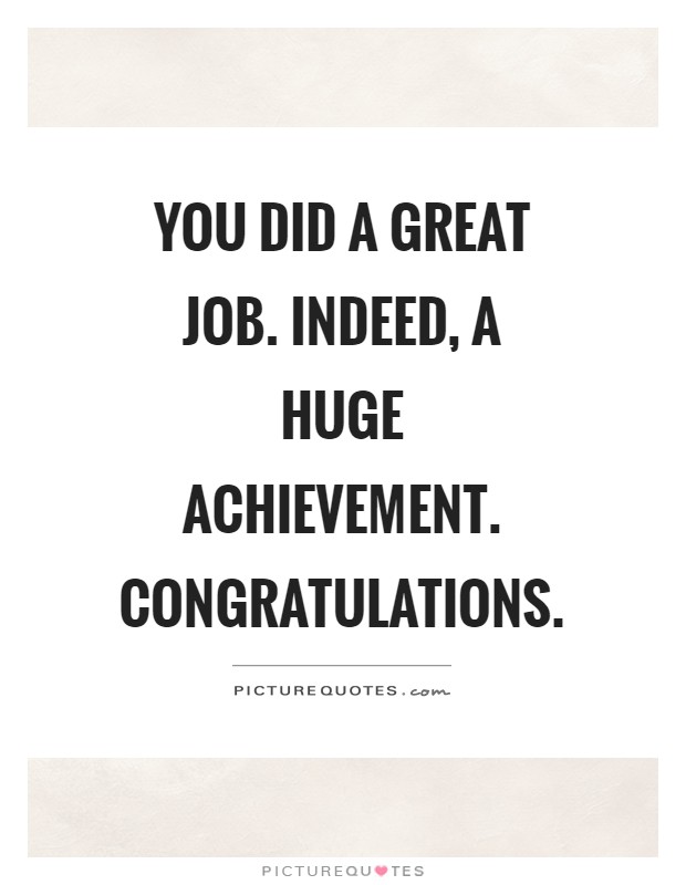 You did a great job. Indeed, a huge achievement. Congratulations Picture Quote #1