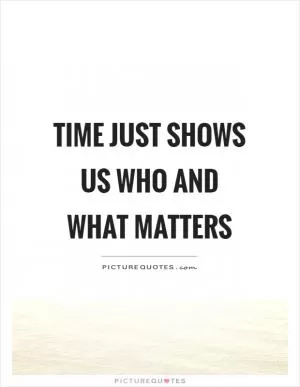Time just shows us who and what matters Picture Quote #1