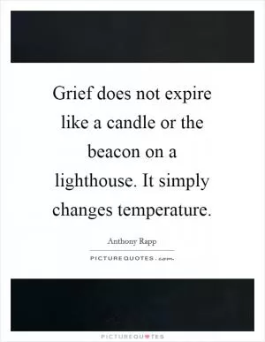 Grief does not expire like a candle or the beacon on a lighthouse. It simply changes temperature Picture Quote #1