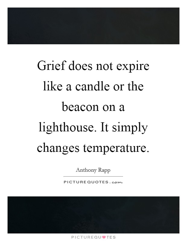 Grief does not expire like a candle or the beacon on a lighthouse. It simply changes temperature Picture Quote #1