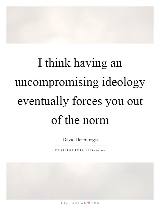 I think having an uncompromising ideology eventually forces you out of the norm Picture Quote #1