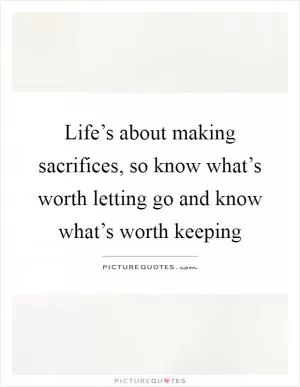Life’s about making sacrifices, so know what’s worth letting go and know what’s worth keeping Picture Quote #1