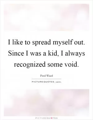I like to spread myself out. Since I was a kid, I always recognized some void Picture Quote #1