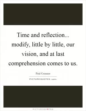 Time and reflection... modify, little by little, our vision, and at last comprehension comes to us Picture Quote #1