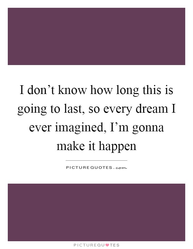 I don't know how long this is going to last, so every dream I ever imagined, I'm gonna make it happen Picture Quote #1