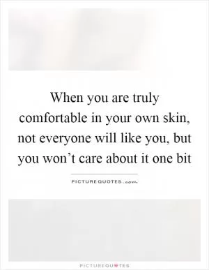 When you are truly comfortable in your own skin, not everyone will like you, but you won’t care about it one bit Picture Quote #1