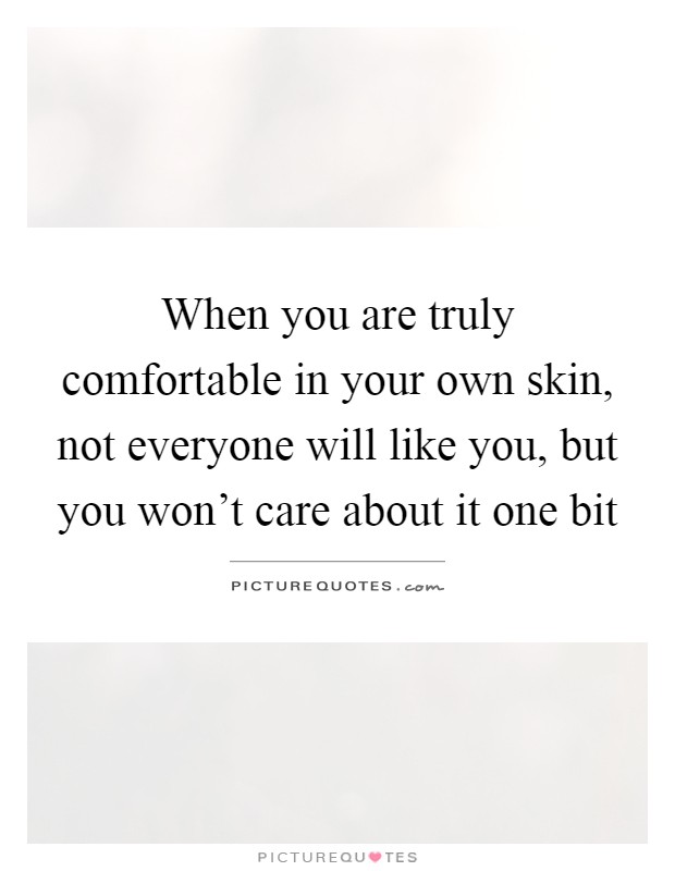 When you are truly comfortable in your own skin, not everyone will like you, but you won't care about it one bit Picture Quote #1