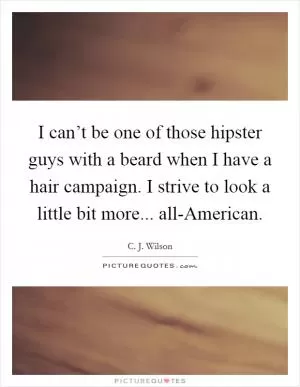 I can’t be one of those hipster guys with a beard when I have a hair campaign. I strive to look a little bit more... all-American Picture Quote #1