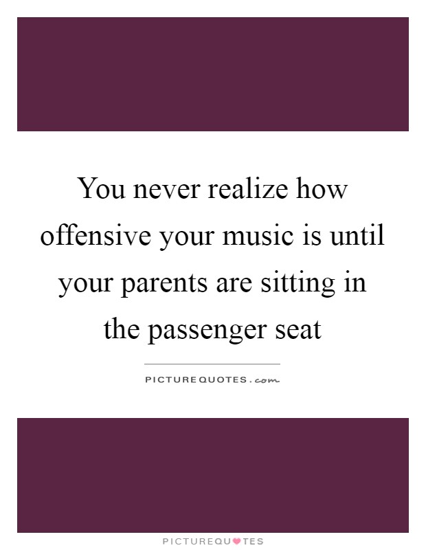 You never realize how offensive your music is until your parents are sitting in the passenger seat Picture Quote #1