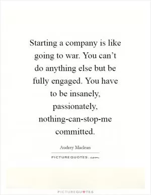 Starting a company is like going to war. You can’t do anything else but be fully engaged. You have to be insanely, passionately, nothing-can-stop-me committed Picture Quote #1