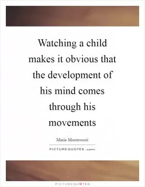 Watching a child makes it obvious that the development of his mind comes through his movements Picture Quote #1