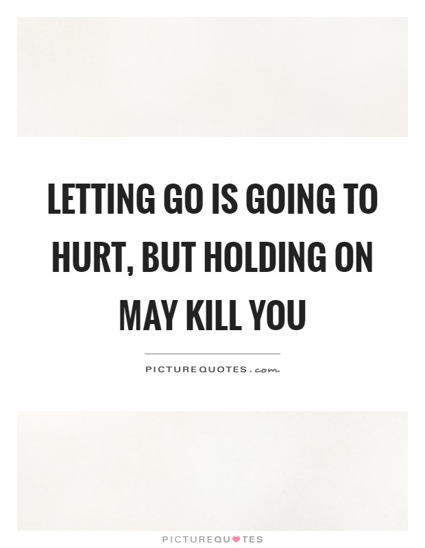Letting go is going to hurt, but holding on may kill you Picture Quote #1