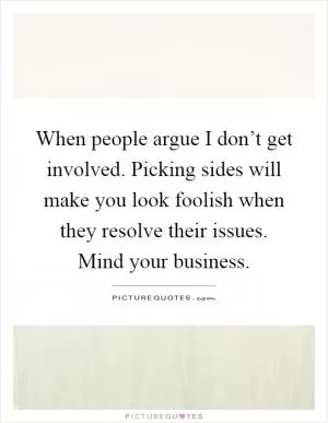 When people argue I don’t get involved. Picking sides will make you look foolish when they resolve their issues. Mind your business Picture Quote #1