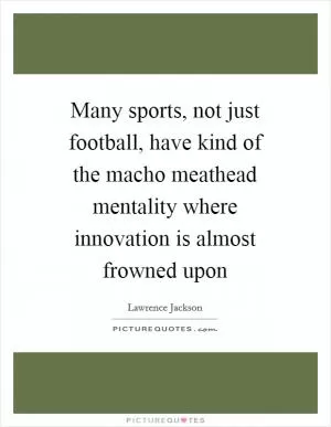 Many sports, not just football, have kind of the macho meathead mentality where innovation is almost frowned upon Picture Quote #1