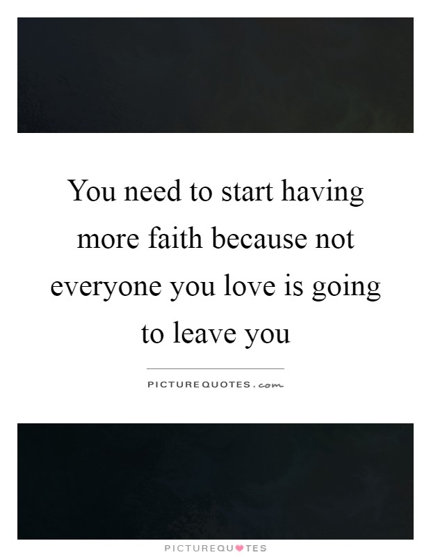 You need to start having more faith because not everyone you love is going to leave you Picture Quote #1