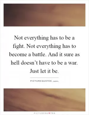 Not everything has to be a fight. Not everything has to become a battle. And it sure as hell doesn’t have to be a war. Just let it be Picture Quote #1