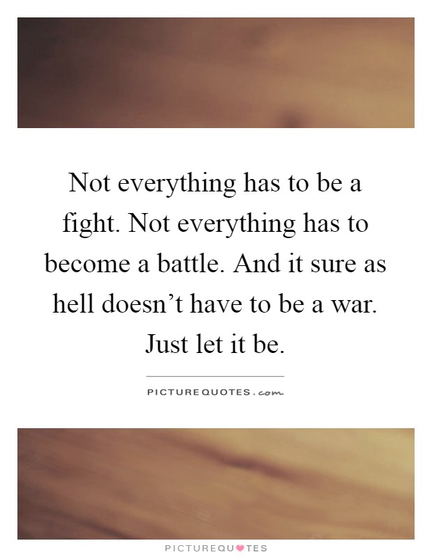 Not everything has to be a fight. Not everything has to become a battle. And it sure as hell doesn't have to be a war. Just let it be Picture Quote #1