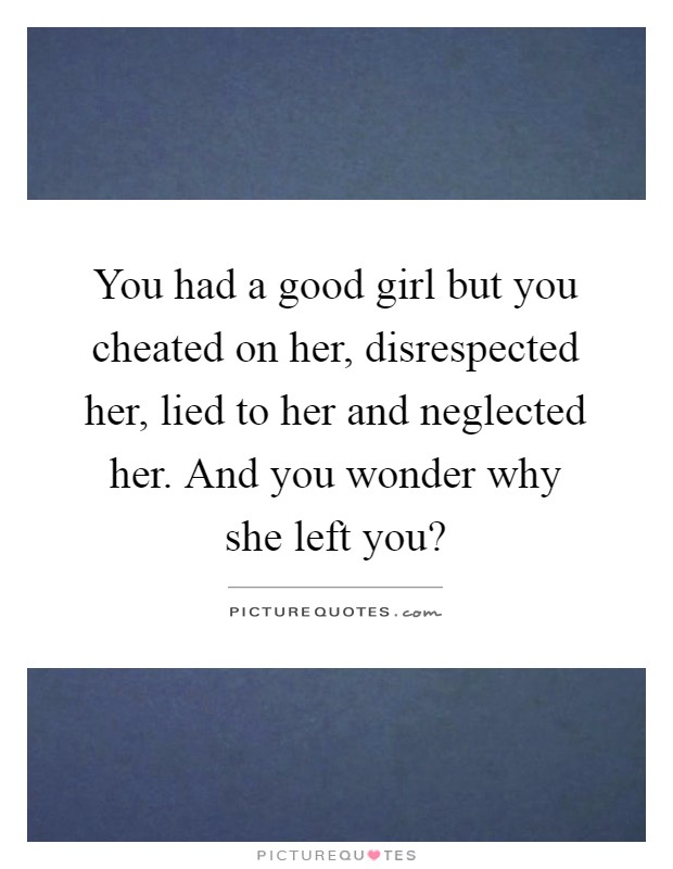 You had a good girl but you cheated on her, disrespected her, lied to her and neglected her. And you wonder why she left you? Picture Quote #1