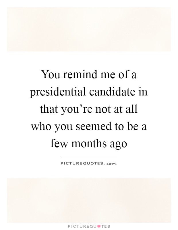 You remind me of a presidential candidate in that you're not at all who you seemed to be a few months ago Picture Quote #1
