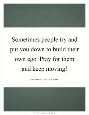Sometimes people try and put you down to build their own ego. Pray for them and keep moving! Picture Quote #1