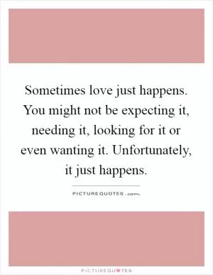 Sometimes love just happens. You might not be expecting it, needing it, looking for it or even wanting it. Unfortunately, it just happens Picture Quote #1