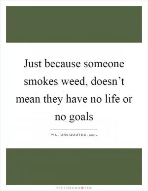 Just because someone smokes weed, doesn’t mean they have no life or no goals Picture Quote #1