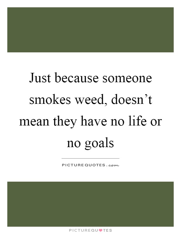 Just because someone smokes weed, doesn't mean they have no life or no goals Picture Quote #1